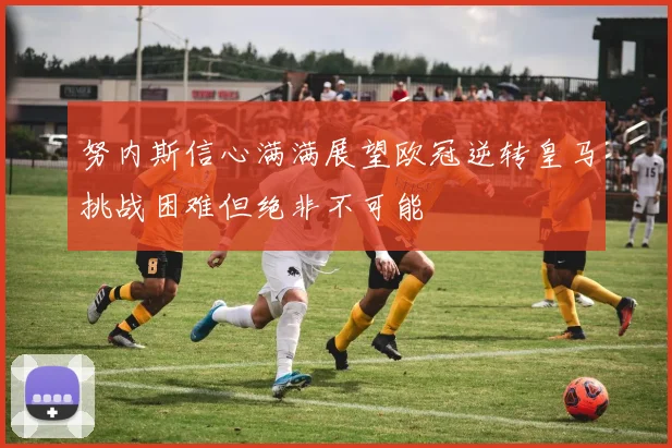 努内斯信心满满展望欧冠逆转皇马挑战困难但绝非不可能