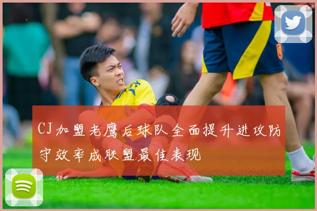 CJ加盟老鹰后球队全面提升进攻防守效率成联盟最佳表现