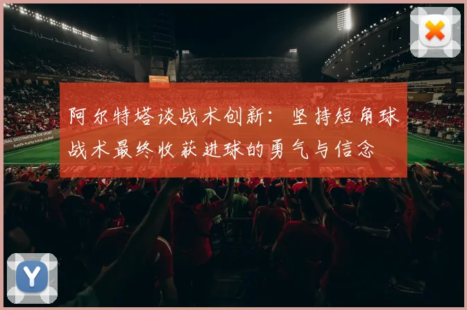 阿尔特塔谈战术创新：坚持短角球战术最终收获进球的勇气与信念