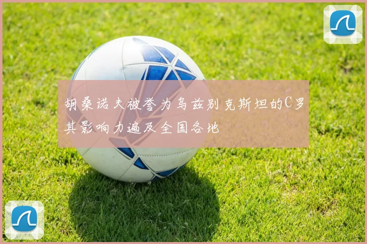 胡桑诺夫被誉为乌兹别克斯坦的C罗其影响力遍及全国各地