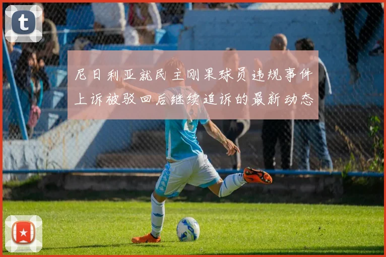 尼日利亚就民主刚果球员违规事件上诉被驳回后继续追诉的最新动态