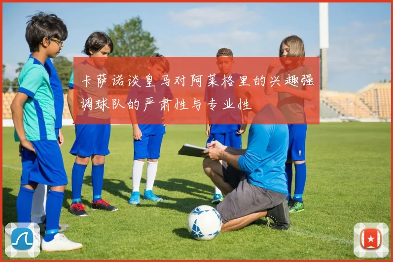卡萨诺谈皇马对阿莱格里的兴趣强调球队的严肃性与专业性