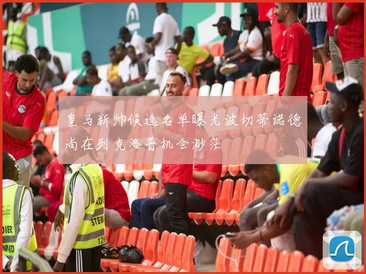 皇马新帅候选名单曝光波切蒂诺德尚在列克洛普机会渺茫